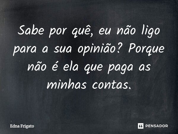 ⁠Sabe por quê, eu não ligo para a sua opinião? Porque não é ela que paga as minhas contas.... Frase de Edna Frigato.