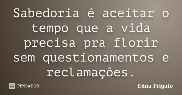 Sabedoria é aceitar o tempo que a vida precisa pra florir sem questionamentos e reclamações.... Frase de Edna Frigato.