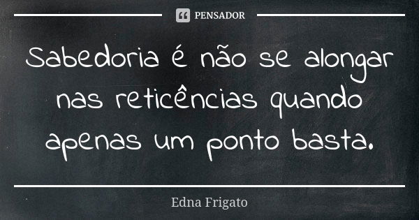 Sabedoria é não se alongar nas reticências quando apenas um ponto basta.... Frase de Edna Frigato.