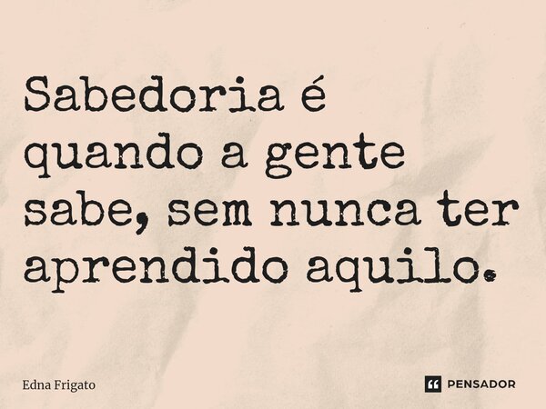 ⁠Sabedoria é quando a gente sabe, sem nunca ter aprendido aquilo.... Frase de Edna Frigato.