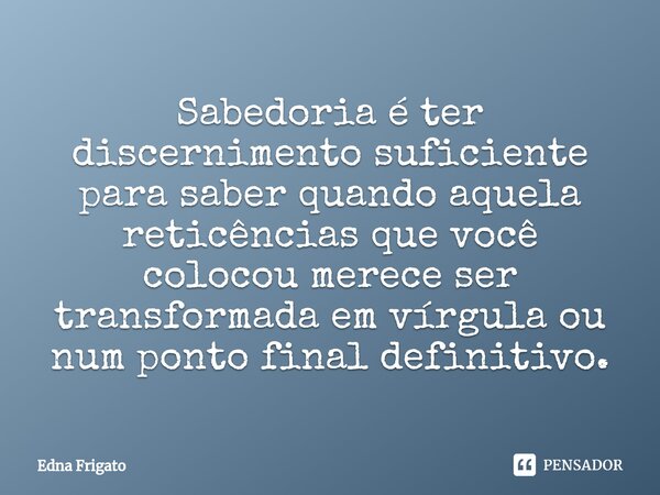 ⁠Sabedoria é ter discernimento suficiente para saber quando aquela reticências que você colocou merece ser transformada em vírgula ou num ponto final definitivo... Frase de Edna Frigato.