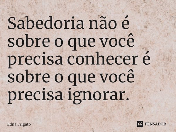 ⁠Sabedoria não é sobre o que você precisa conhecer é sobre o que você precisa ignorar.... Frase de Edna Frigato.