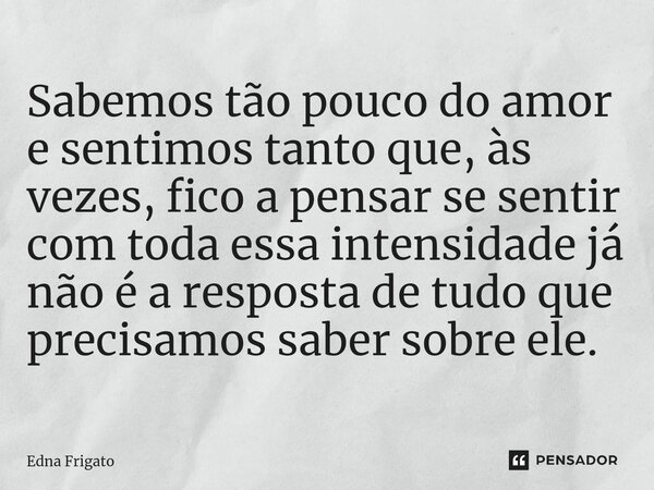 ⁠Sabemos tão pouco do amor e sentimos tanto que, às vezes, fico a pensar se sentir com toda essa intensidade já não é a resposta de tudo que precisamos saber so... Frase de Edna Frigato.
