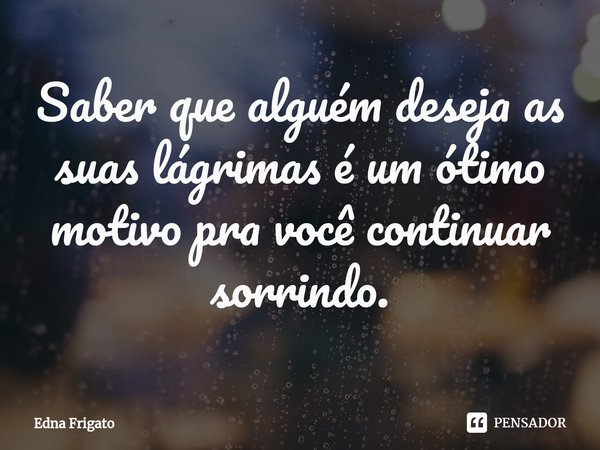 ⁠Saber que alguém deseja as suas lágrimas é um ótimo motivo pra você continuar sorrindo.... Frase de Edna Frigato.