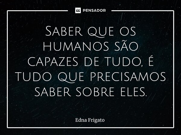 ⁠Saber que os humanos são capazes de tudo, é tudo que precisamos saber sobre eles.... Frase de Edna Frigato.