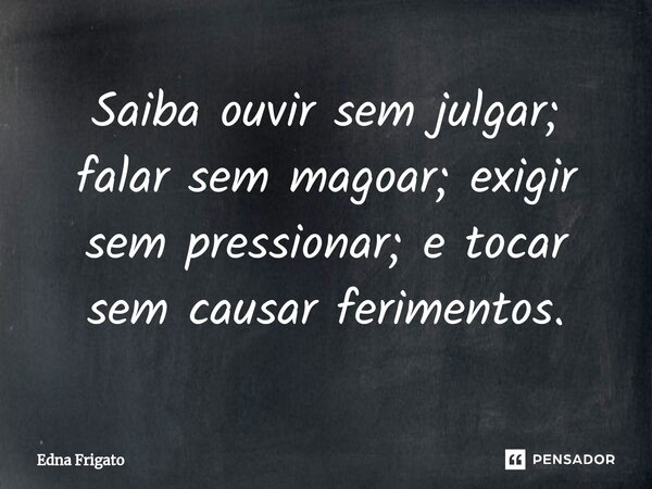 ⁠Saiba ouvir sem julgar; falar sem magoar; exigir sem pressionar; e tocar sem causar ferimentos.... Frase de Edna Frigato.