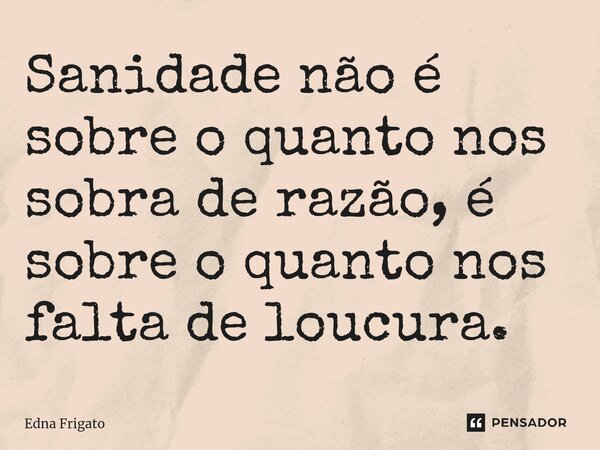 ⁠Sanidade não é sobre o quanto nos sobra de razão, é sobre o quanto nos falta de loucura.... Frase de Edna Frigato.