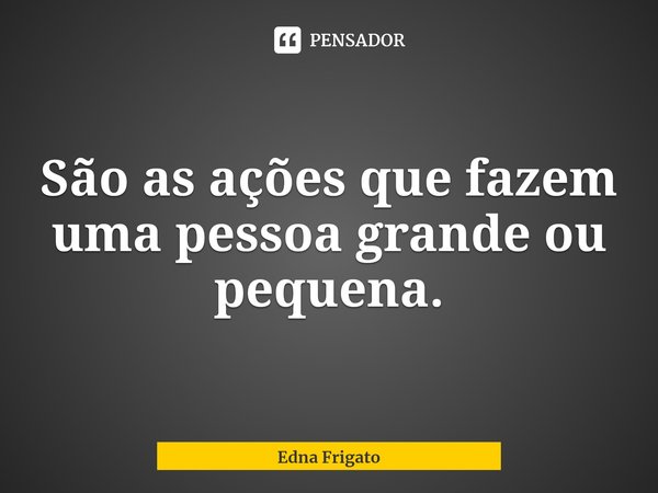 ⁠São as ações que fazem uma pessoa grande ou pequena.... Frase de Edna Frigato.