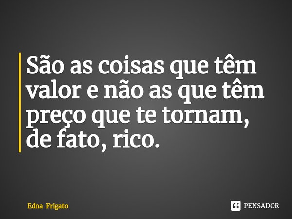⁠São as coisas que têm valor e não as que têm preço que te tornam, de fato, rico.... Frase de Edna Frigato.