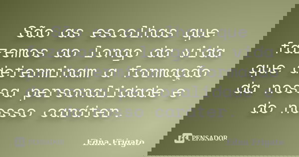 São as escolhas que fazemos ao longo da vida que determinam a formação da nossa personalidade e do nosso caráter.... Frase de Edna Frigato.