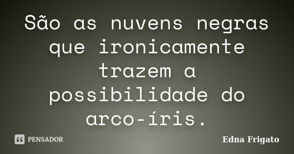 São as nuvens negras que ironicamente trazem a possibilidade do arco-íris.... Frase de Edna Frigato.