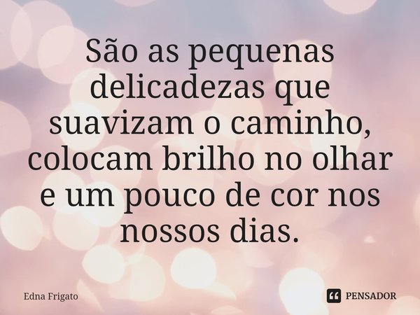 ⁠São as pequenas delicadezas que suavizam o caminho, colocam brilho no olhar e um pouco de cor nos nossos dias.... Frase de Edna Frigato.