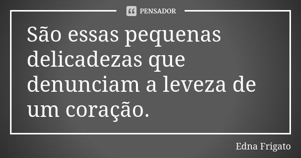 São essas pequenas delicadezas que denunciam a leveza de um coração.... Frase de Edna Frigato.