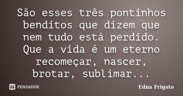 São esses três pontinhos benditos que dizem que nem tudo está perdido. Que a vida é um eterno recomeçar, nascer, brotar, sublimar...... Frase de Edna Frigato.