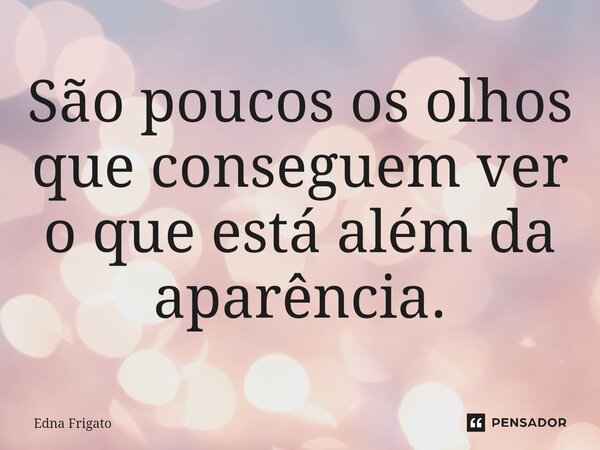 ⁠São poucos os olhos que conseguem ver o que está além da aparência.... Frase de Edna Frigato.