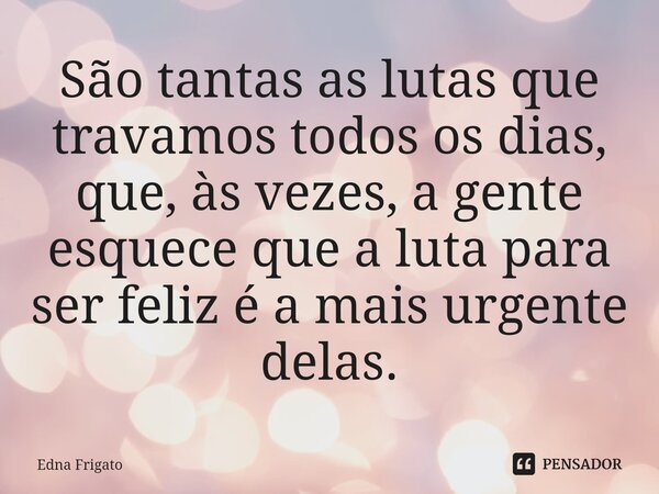 ⁠São tantas as lutas que travamos todos os dias, que, às vezes, a gente esquece que a luta para ser feliz é a mais urgente delas.... Frase de Edna Frigato.