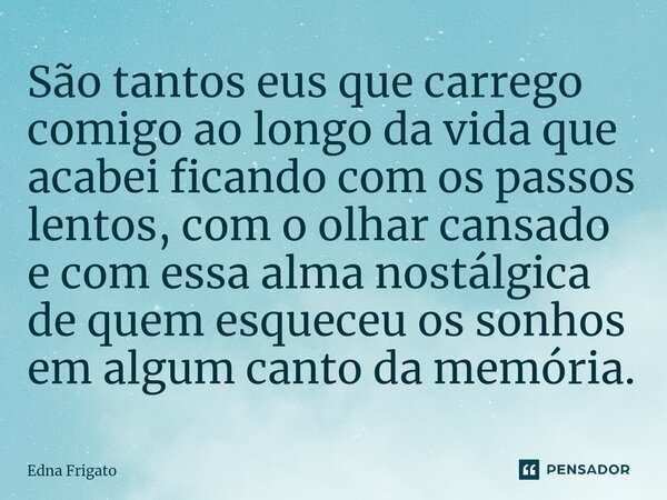 ⁠São tantos eus que carrego comigo ao longo da vida que acabei ficando com os passos lentos, com o olhar cansado e com essa alma nostálgica de quem esqueceu os ... Frase de Edna Frigato.