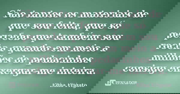 São tantos os materiais de que sou feita, que só percebo que também sou rocha quando em meio a milhões de pedacinhos consigo enxergar-me inteira.... Frase de Edna Frigato.