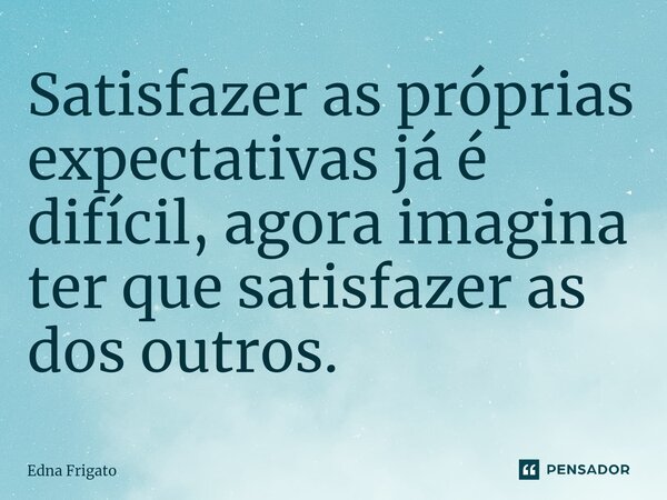 ⁠Satisfazer as próprias expectativas já é difícil, agora imagina ter que satisfazer as dos outros.... Frase de Edna Frigato.