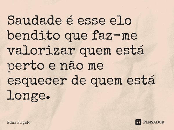 ⁠Saudade é esse elo bendito que faz-me valorizar quem está perto e não me esquecer de quem está longe.... Frase de Edna Frigato.