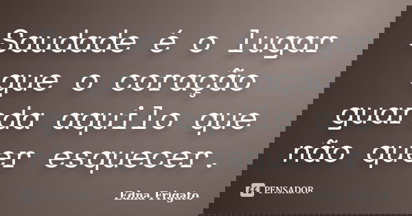 Saudade é o lugar que o coração guarda aquilo que não quer esquecer.... Frase de Edna Frigato.