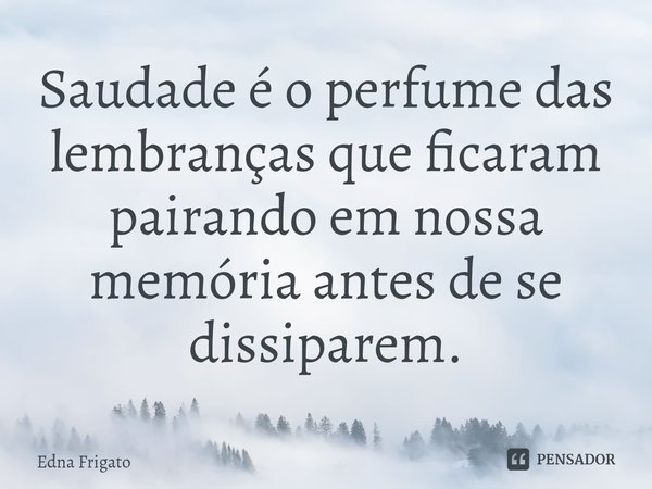 ⁠Saudade é o perfume das lembranças que ficaram pairando em nossa memória antes de se dissiparem.... Frase de Edna Frigato.