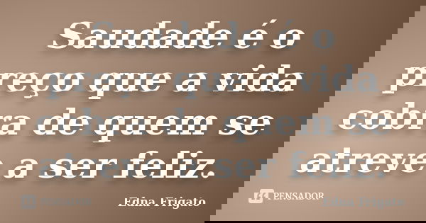 Saudade é o preço que a vida cobra de quem se atreve a ser feliz.... Frase de Edna Frigato.