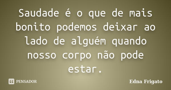 Saudade é o que de mais bonito podemos deixar ao lado de alguém quando nosso corpo não pode estar.... Frase de Edna Frigato.