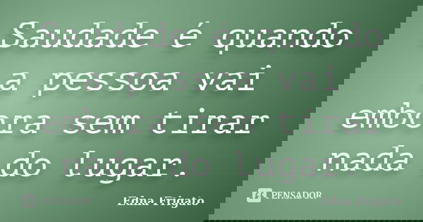 Saudade é quando a pessoa vai embora sem tirar nada do lugar.... Frase de Edna Frigato.