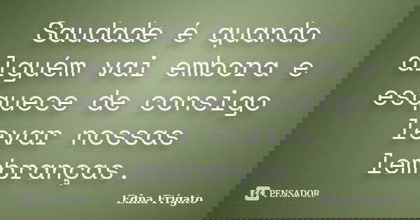 Saudade é quando alguém vai embora e esquece de consigo levar nossas lembranças.... Frase de Edna Frigato.