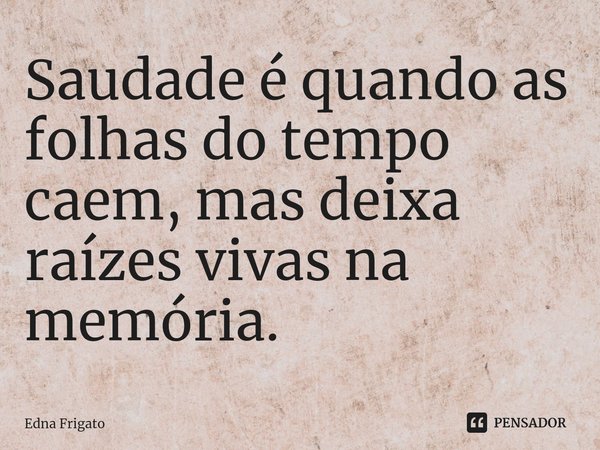 ⁠Saudade é quando as folhas do tempo caem, mas deixa raízes vivas na memória.... Frase de Edna Frigato.