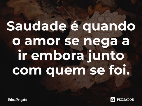 ⁠Saudade é quando o amor se nega a ir embora junto com quem se foi.... Frase de Edna Frigato.