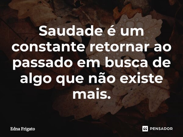 ⁠Saudade é um constante retornar ao passado em busca de algo que não existe mais.... Frase de Edna Frigato.