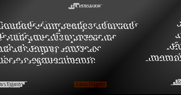 Saudade é um pedaço dourado de vida que ficou presa na fenda do tempo, entre as memórias e o esquecimento.... Frase de Edna Frigato.