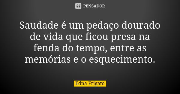 Saudade é um pedaço dourado de vida que ficou presa na fenda do tempo, entre as memórias e o esquecimento.... Frase de Edna Frigato.