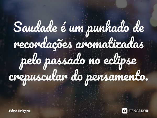⁠Saudade é um punhado de recordações aromatizadas pelo passado no eclipse crepuscular do pensamento.... Frase de Edna Frigato.