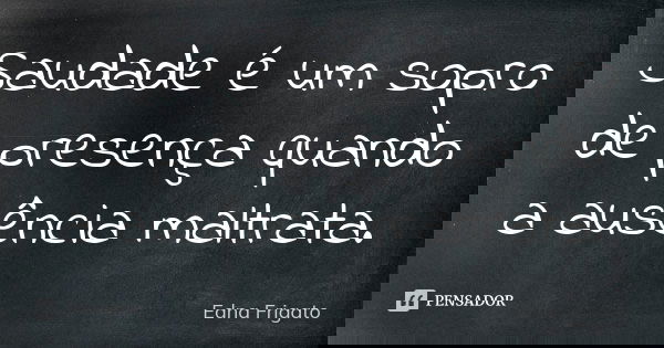 Saudade é um sopro de presença quando a ausência maltrata.... Frase de Edna Frigato.