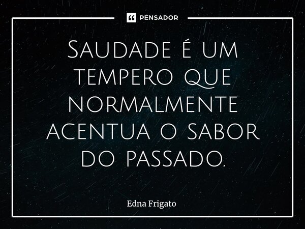 ⁠Saudade é um tempero que normalmente acentua o sabor do passado.... Frase de Edna Frigato.