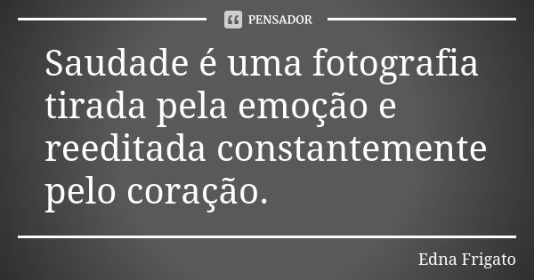 Saudade é uma fotografia tirada pela emoção e reeditada constantemente pelo coração.... Frase de Edna Frigato.