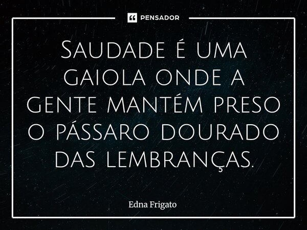 ⁠Saudade é uma gaiola onde a gente mantém preso o pássaro dourado das lembranças.... Frase de Edna Frigato.