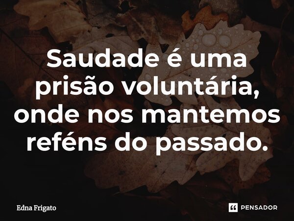 ⁠Saudade é uma prisão voluntária, onde nos mantemos reféns do passado.... Frase de Edna Frigato.