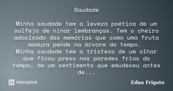 Saudade Minha saudade tem a leveza poética de um solfejo de ninar lembranças. Tem o cheiro adocicado das memórias que como uma fruta madura pende na árvore do t... Frase de Edna Frigato.