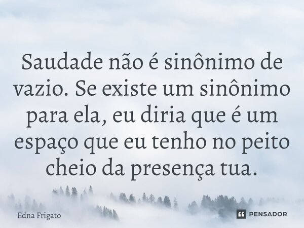 ⁠Saudade não é sinônimo de vazio. Se existe um sinônimo para ela, eu diria que é um espaço que eu tenho no peito cheio da presença tua.... Frase de Edna Frigato.