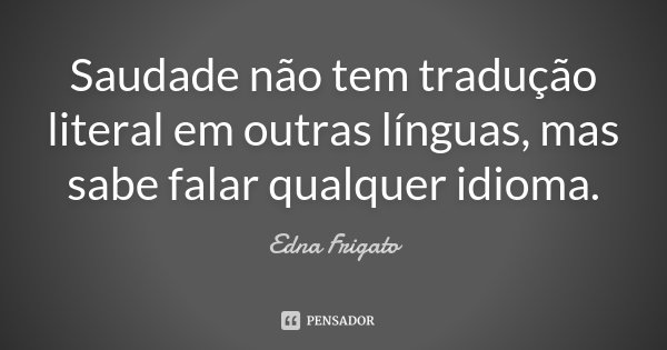 Saudade não tem tradução literal em outras línguas, mas sabe falar qualquer idioma.... Frase de Edna Frigato.