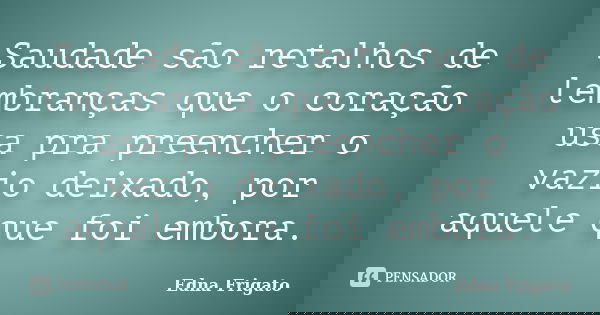 Saudade são retalhos de lembranças que o coração usa pra preencher o vazio deixado, por aquele que foi embora.... Frase de Edna Frigato.