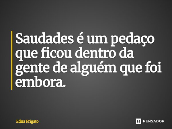 ⁠Saudades é um pedaço que ficou dentro da gente de alguém que foi embora.... Frase de Edna Frigato.