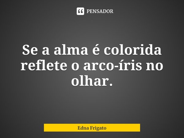 ⁠Se a alma é colorida reflete o arco-íris no olhar.... Frase de Edna Frigato.