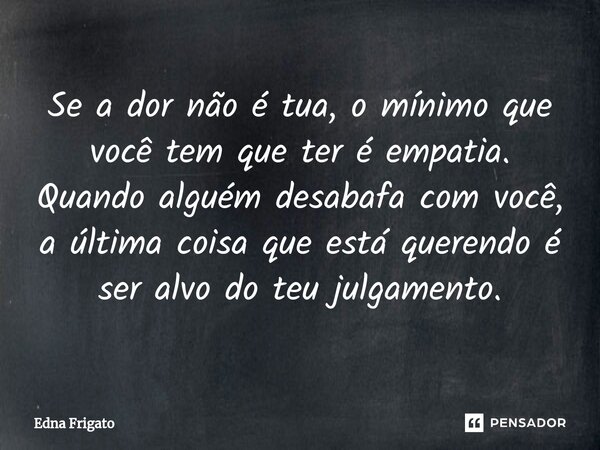 ⁠Se a dor não é tua, o mínimo que você tem que ter é empatia. Quando alguém desabafa com você, a última coisa que está querendo é ser alvo do teu julgamento.... Frase de Edna Frigato.