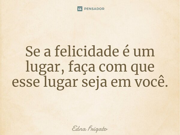 ⁠Se a felicidade é um lugar, faça com que esse lugar seja em você.... Frase de Edna Frigato.