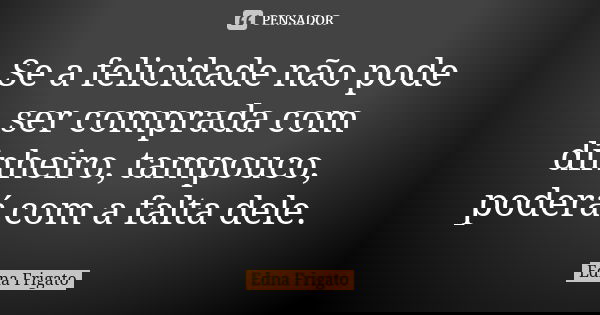 Se a felicidade não pode ser comprada com dinheiro, tampouco, poderá com a falta dele.... Frase de Edna Frigato.